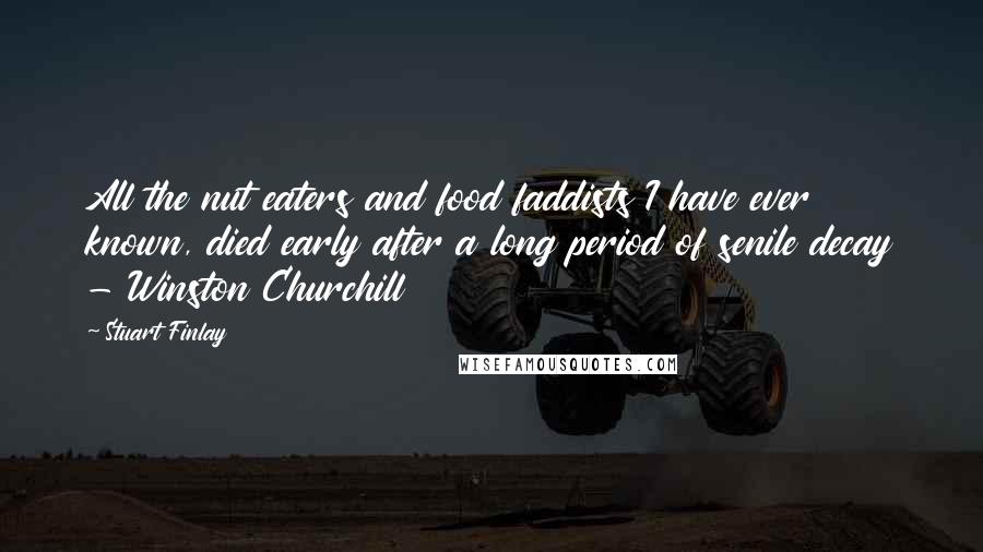 Stuart Finlay Quotes: All the nut eaters and food faddists I have ever known, died early after a long period of senile decay - Winston Churchill