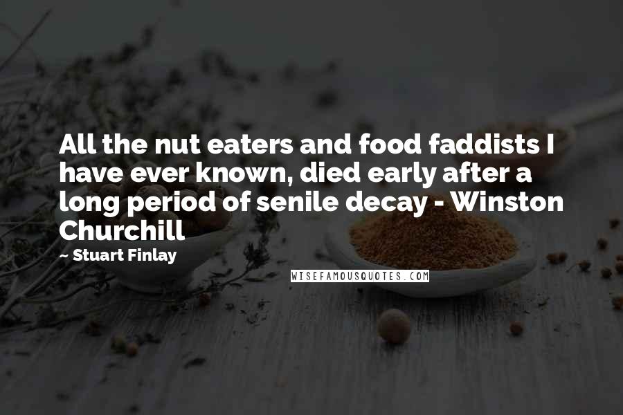 Stuart Finlay Quotes: All the nut eaters and food faddists I have ever known, died early after a long period of senile decay - Winston Churchill