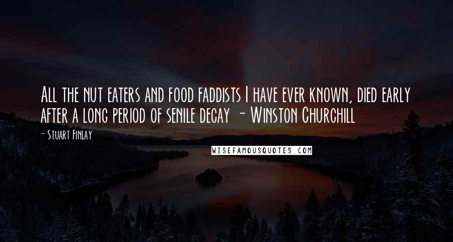 Stuart Finlay Quotes: All the nut eaters and food faddists I have ever known, died early after a long period of senile decay - Winston Churchill