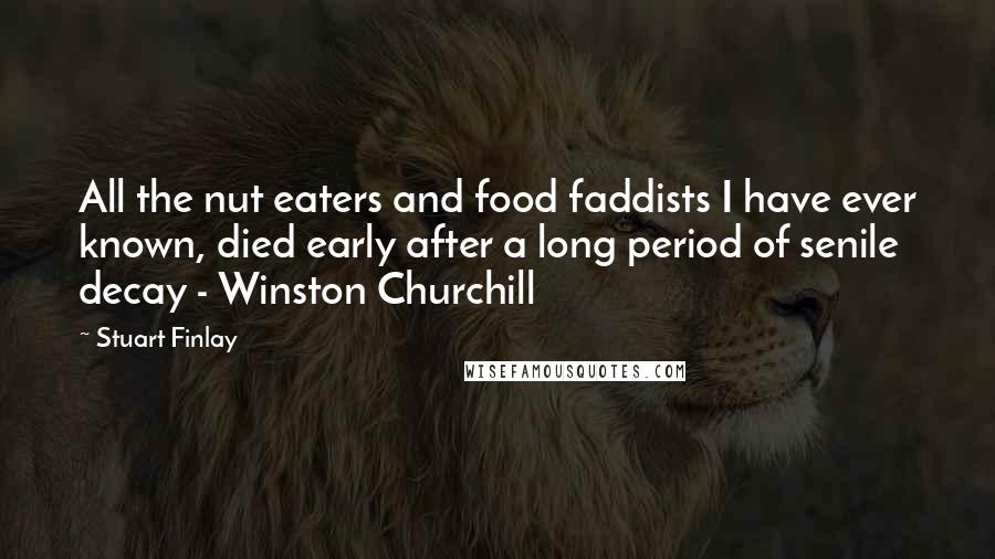 Stuart Finlay Quotes: All the nut eaters and food faddists I have ever known, died early after a long period of senile decay - Winston Churchill
