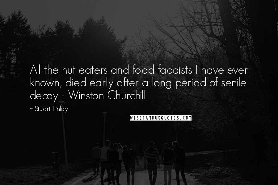 Stuart Finlay Quotes: All the nut eaters and food faddists I have ever known, died early after a long period of senile decay - Winston Churchill