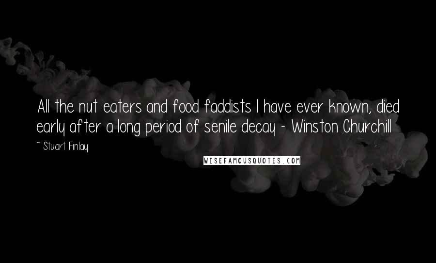 Stuart Finlay Quotes: All the nut eaters and food faddists I have ever known, died early after a long period of senile decay - Winston Churchill