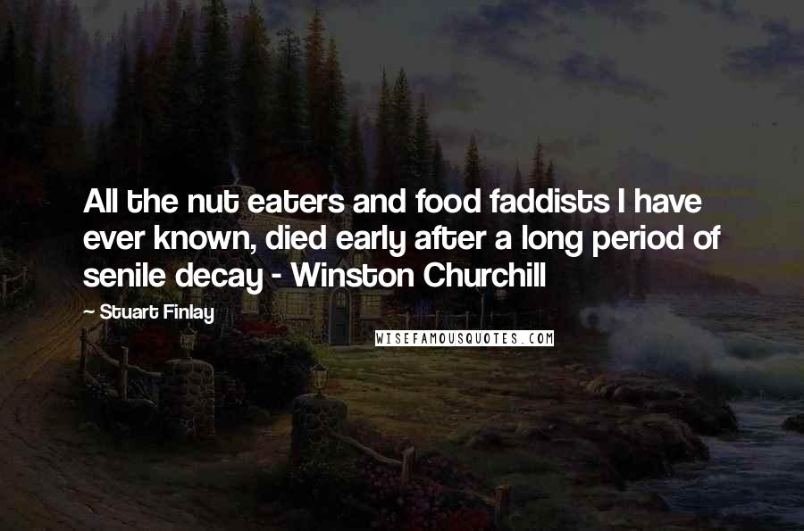 Stuart Finlay Quotes: All the nut eaters and food faddists I have ever known, died early after a long period of senile decay - Winston Churchill