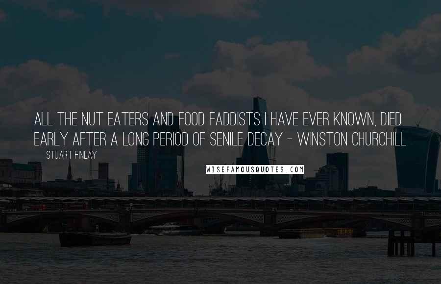 Stuart Finlay Quotes: All the nut eaters and food faddists I have ever known, died early after a long period of senile decay - Winston Churchill