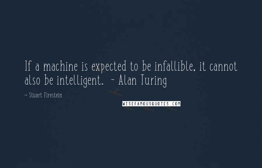 Stuart Firestein Quotes: If a machine is expected to be infallible, it cannot also be intelligent.  - Alan Turing