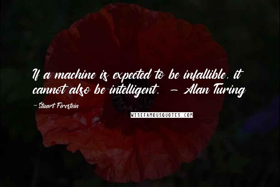 Stuart Firestein Quotes: If a machine is expected to be infallible, it cannot also be intelligent.  - Alan Turing