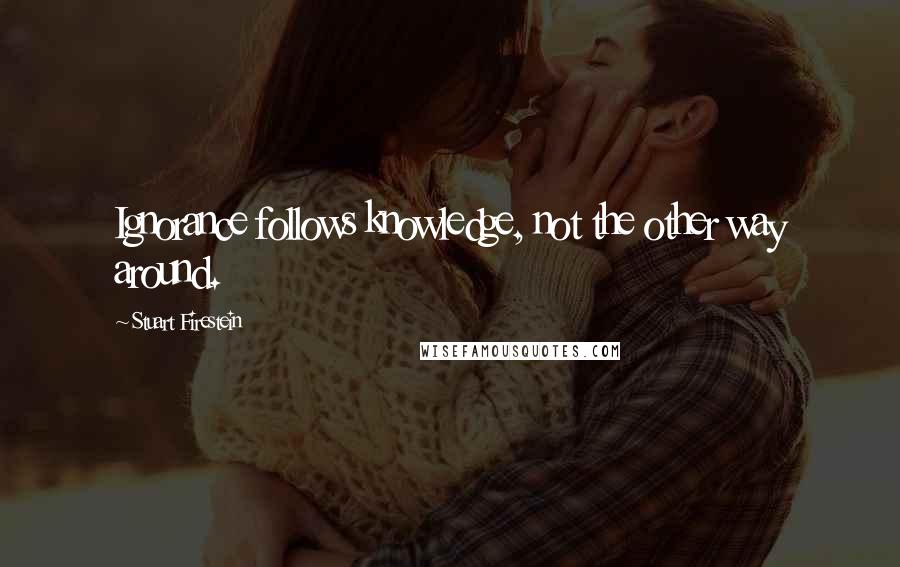 Stuart Firestein Quotes: Ignorance follows knowledge, not the other way around.