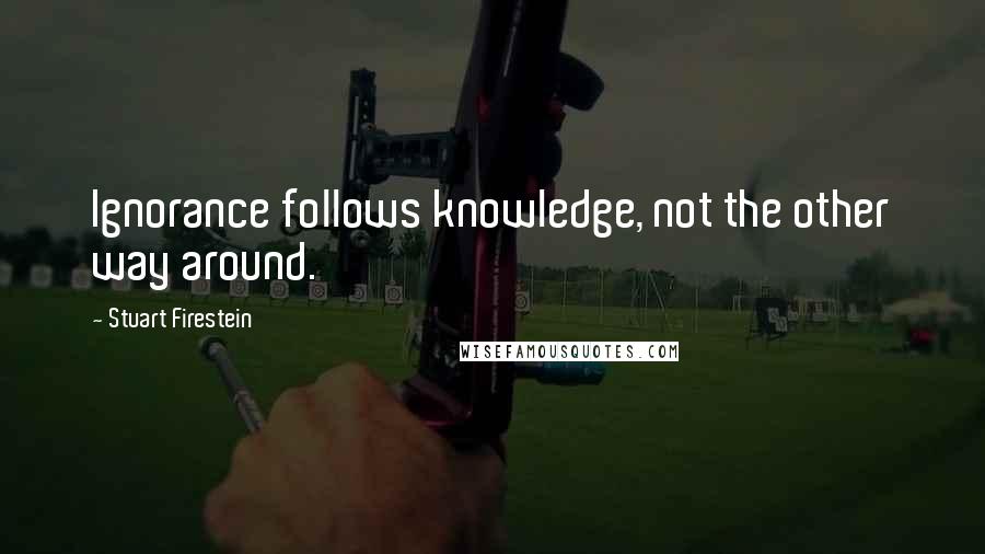 Stuart Firestein Quotes: Ignorance follows knowledge, not the other way around.