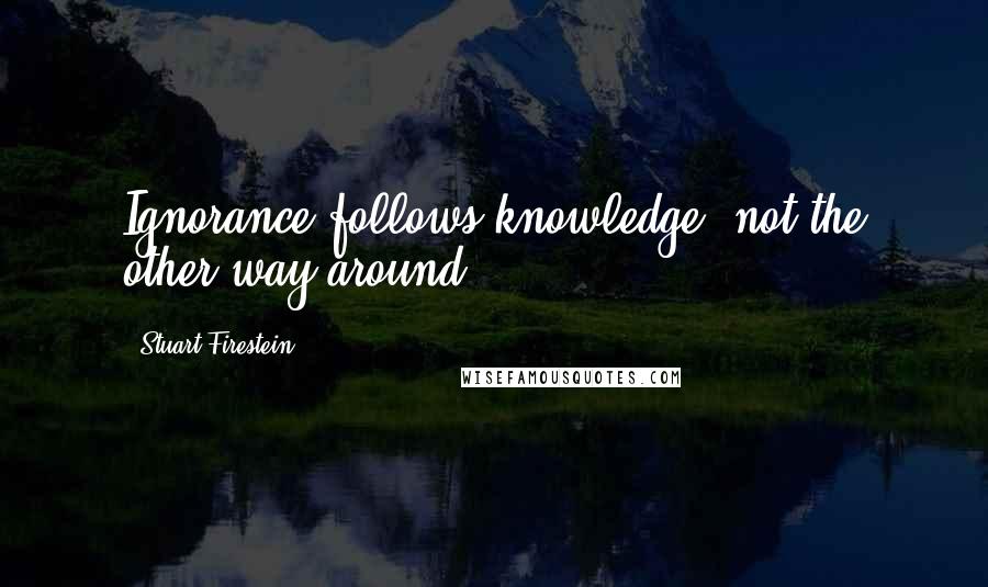 Stuart Firestein Quotes: Ignorance follows knowledge, not the other way around.