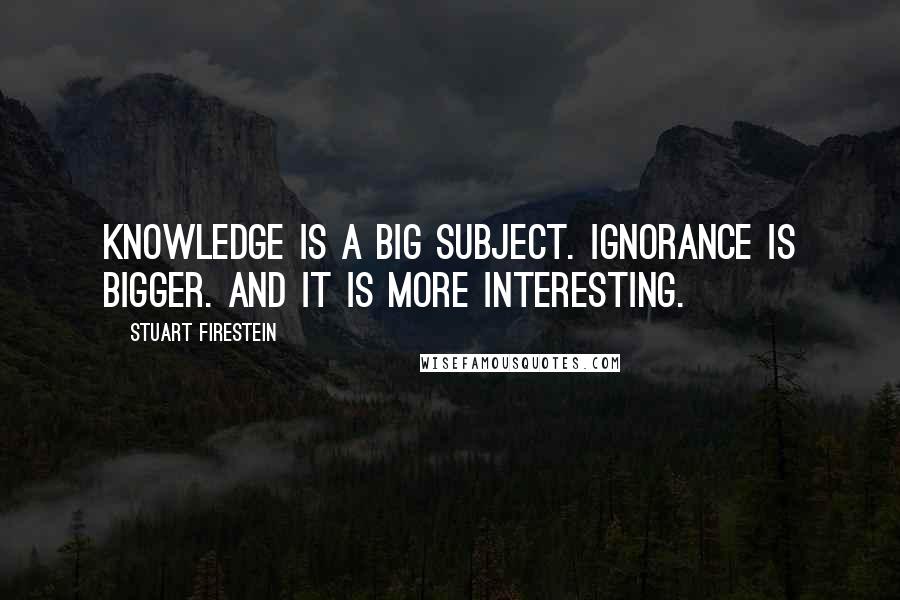 Stuart Firestein Quotes: Knowledge is a big subject. Ignorance is bigger. And it is more interesting.