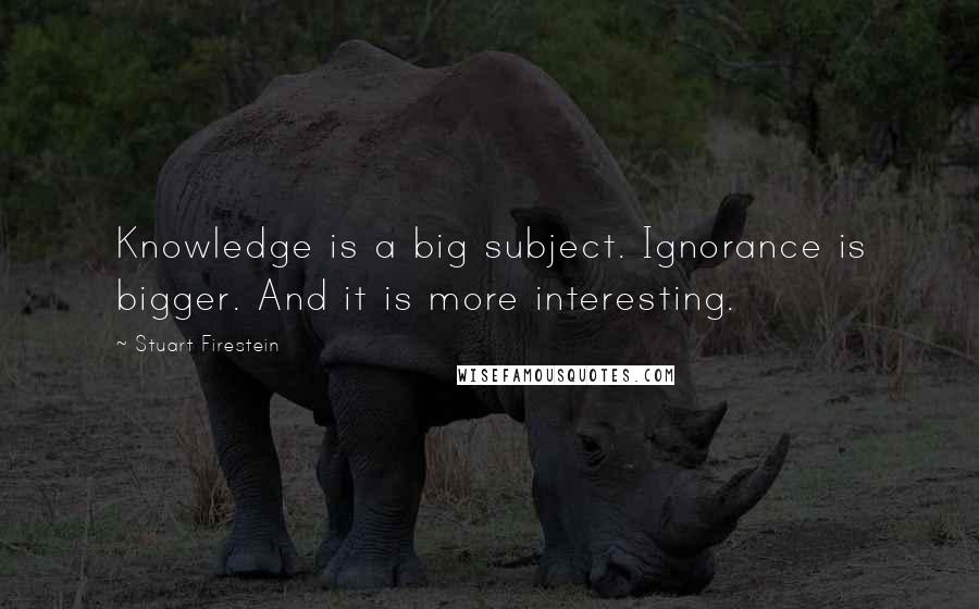 Stuart Firestein Quotes: Knowledge is a big subject. Ignorance is bigger. And it is more interesting.