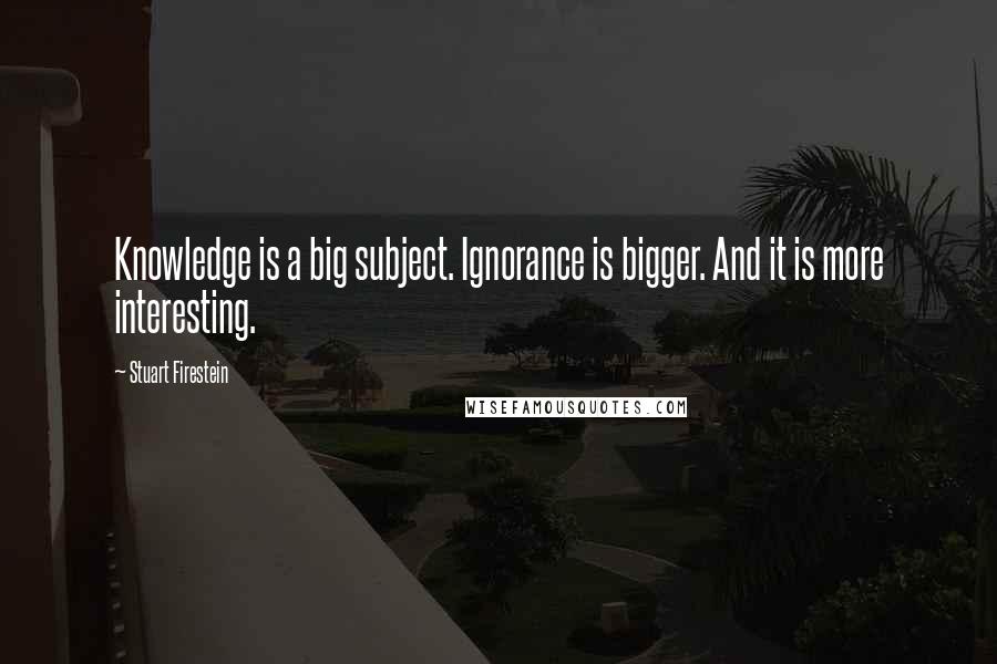 Stuart Firestein Quotes: Knowledge is a big subject. Ignorance is bigger. And it is more interesting.