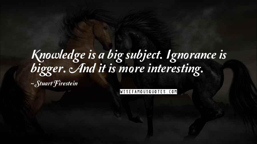 Stuart Firestein Quotes: Knowledge is a big subject. Ignorance is bigger. And it is more interesting.