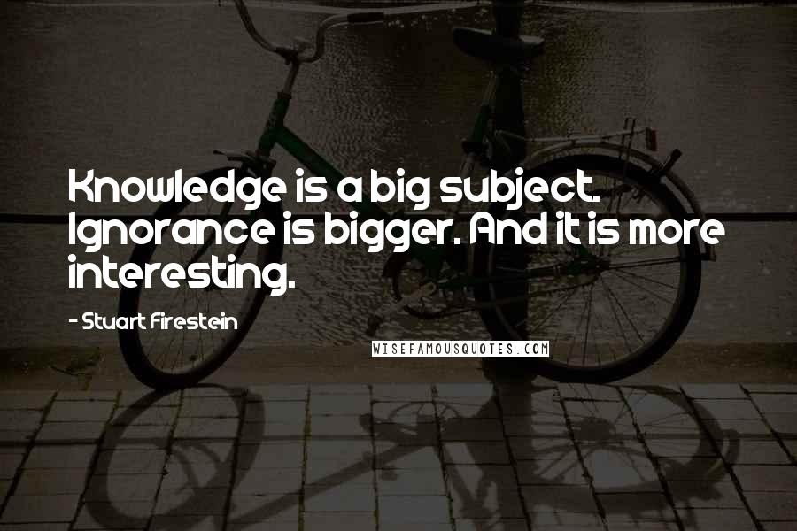 Stuart Firestein Quotes: Knowledge is a big subject. Ignorance is bigger. And it is more interesting.