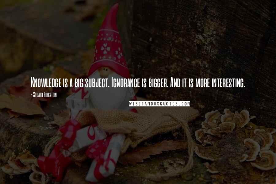 Stuart Firestein Quotes: Knowledge is a big subject. Ignorance is bigger. And it is more interesting.