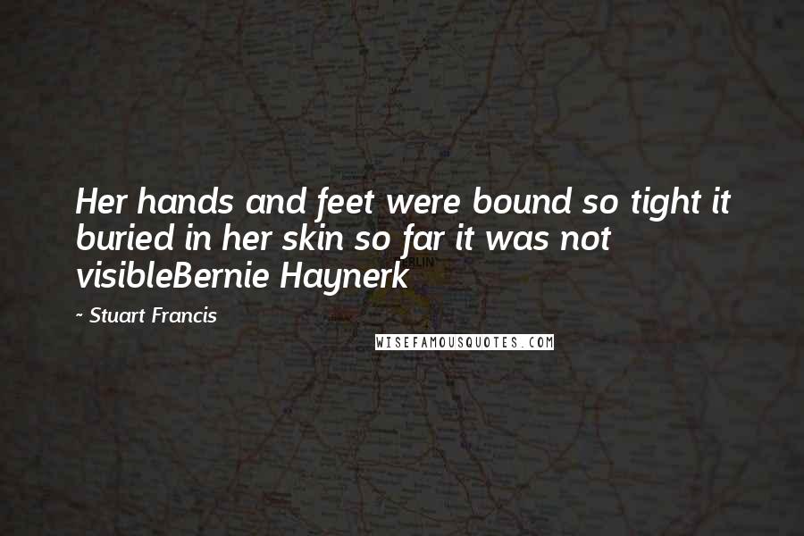 Stuart Francis Quotes: Her hands and feet were bound so tight it buried in her skin so far it was not visibleBernie Haynerk