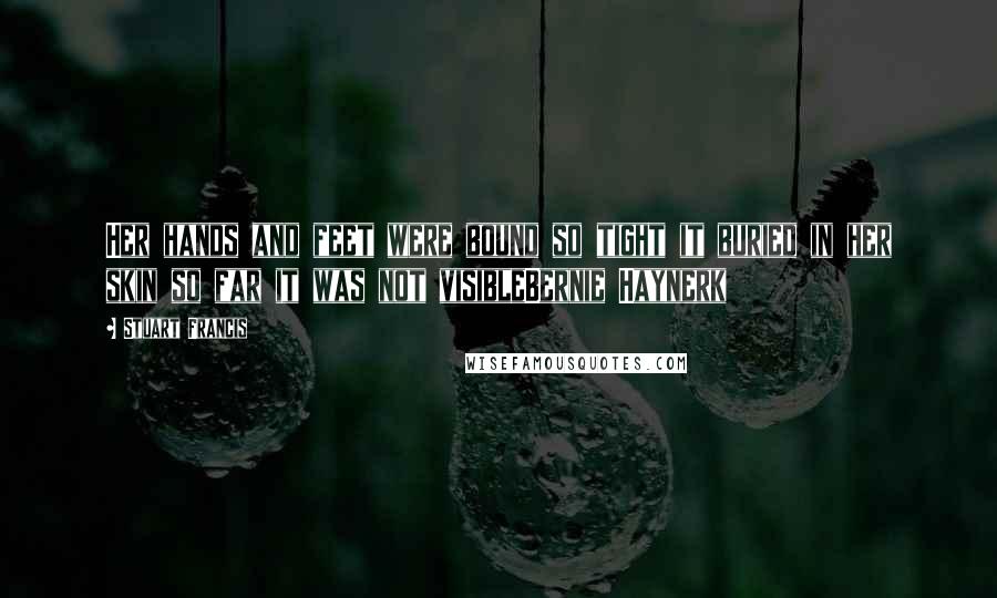 Stuart Francis Quotes: Her hands and feet were bound so tight it buried in her skin so far it was not visibleBernie Haynerk