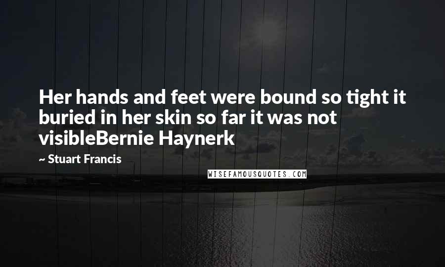 Stuart Francis Quotes: Her hands and feet were bound so tight it buried in her skin so far it was not visibleBernie Haynerk
