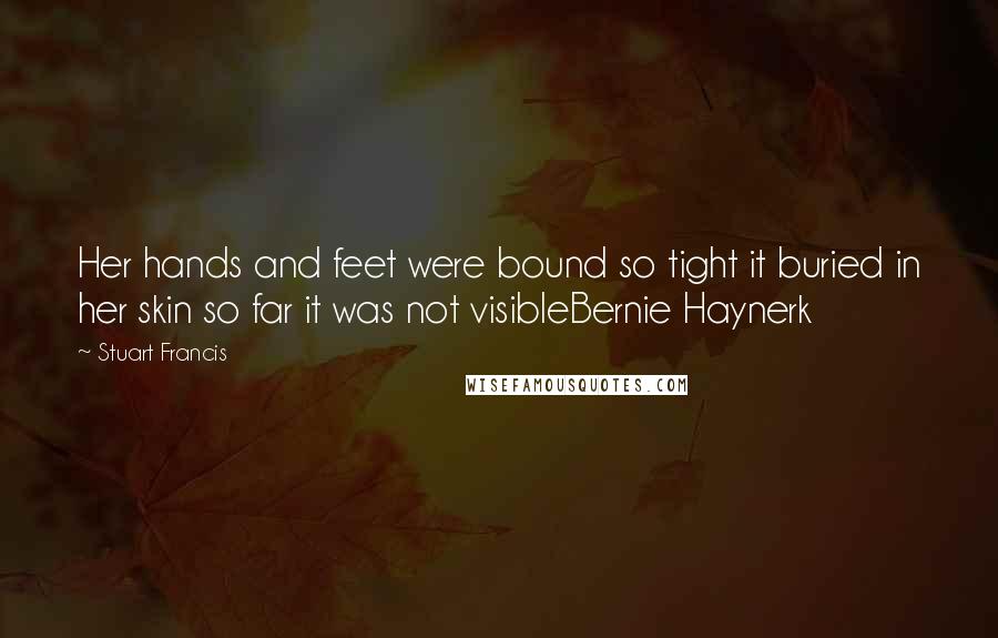 Stuart Francis Quotes: Her hands and feet were bound so tight it buried in her skin so far it was not visibleBernie Haynerk