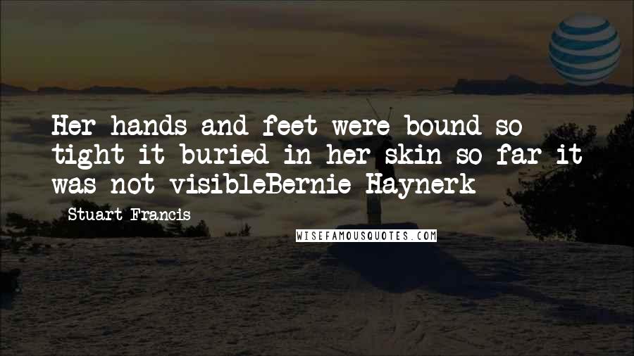 Stuart Francis Quotes: Her hands and feet were bound so tight it buried in her skin so far it was not visibleBernie Haynerk