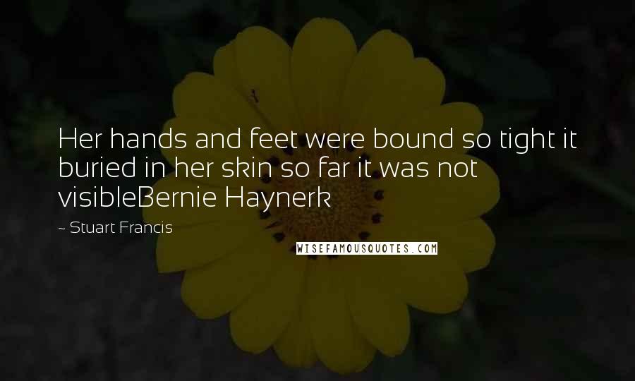 Stuart Francis Quotes: Her hands and feet were bound so tight it buried in her skin so far it was not visibleBernie Haynerk