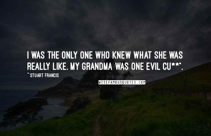 Stuart Francis Quotes: I was the only one who knew what she was really like. My grandma was one evil cu**".