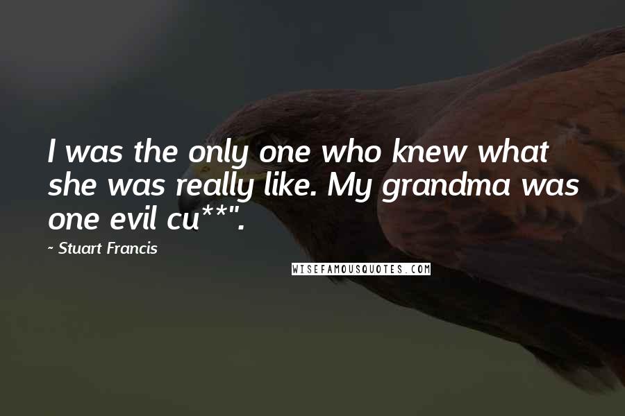 Stuart Francis Quotes: I was the only one who knew what she was really like. My grandma was one evil cu**".