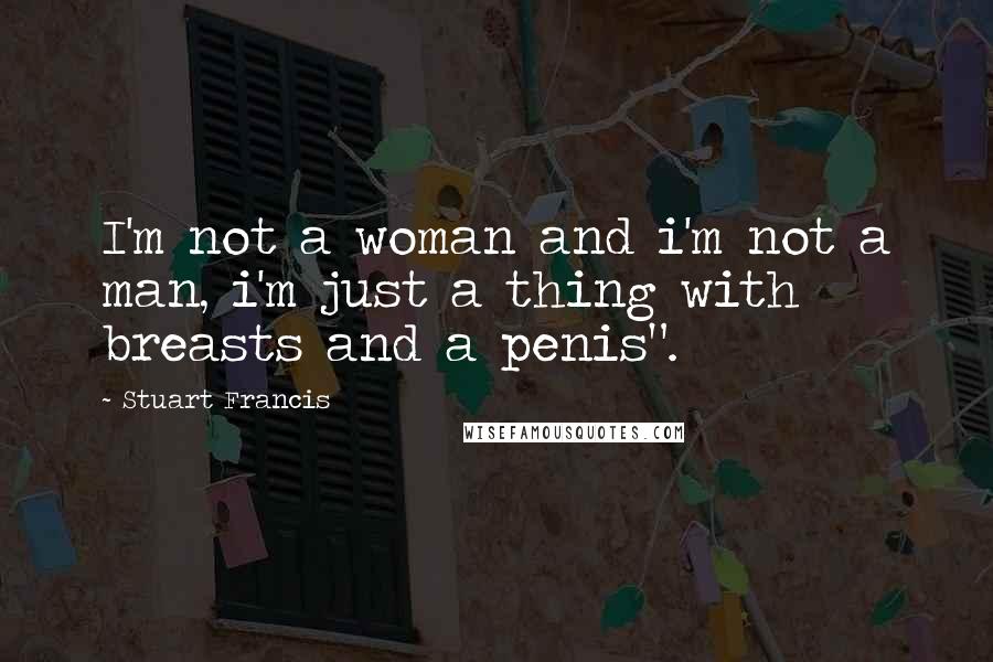 Stuart Francis Quotes: I'm not a woman and i'm not a man, i'm just a thing with breasts and a penis".