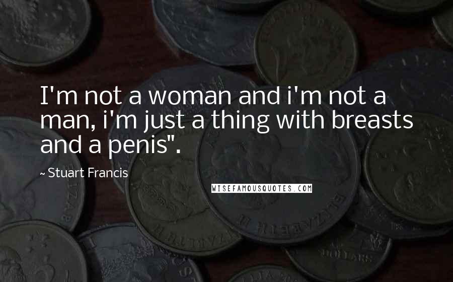 Stuart Francis Quotes: I'm not a woman and i'm not a man, i'm just a thing with breasts and a penis".