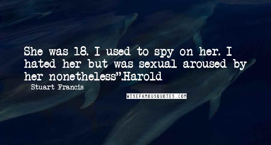 Stuart Francis Quotes: She was 18. I used to spy on her. I hated her but was sexual aroused by her nonetheless".Harold