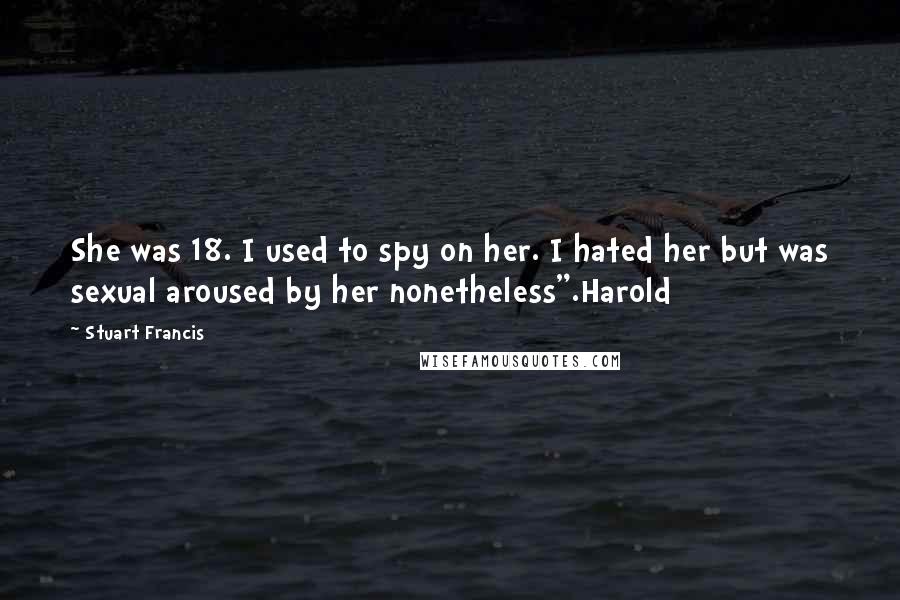 Stuart Francis Quotes: She was 18. I used to spy on her. I hated her but was sexual aroused by her nonetheless".Harold