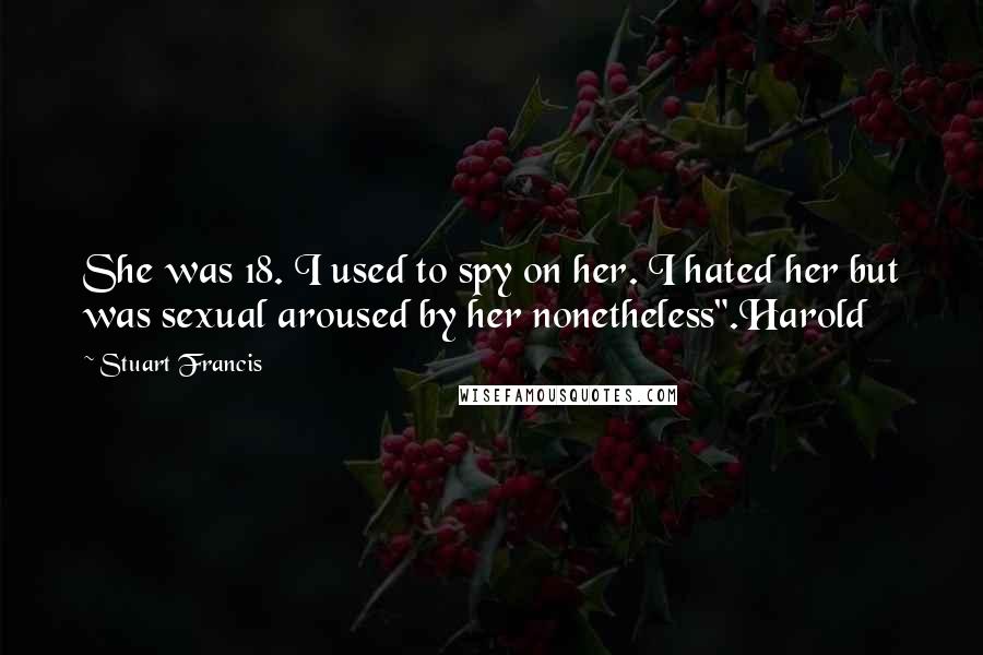 Stuart Francis Quotes: She was 18. I used to spy on her. I hated her but was sexual aroused by her nonetheless".Harold