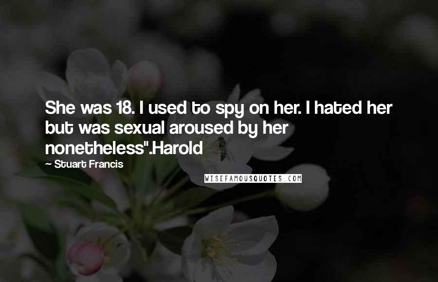 Stuart Francis Quotes: She was 18. I used to spy on her. I hated her but was sexual aroused by her nonetheless".Harold