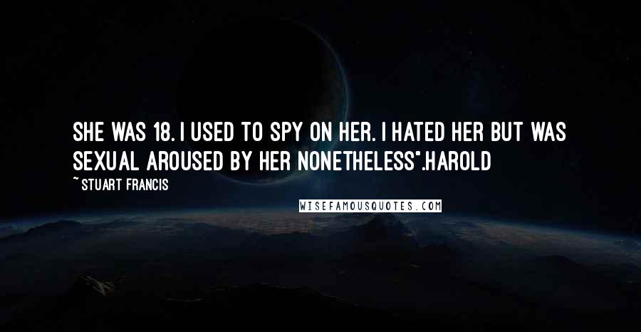 Stuart Francis Quotes: She was 18. I used to spy on her. I hated her but was sexual aroused by her nonetheless".Harold