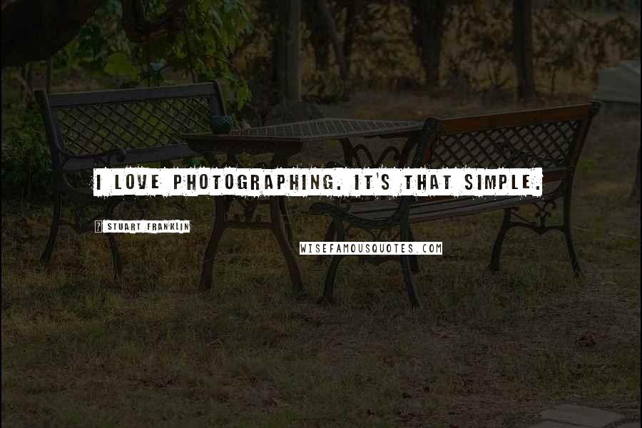 Stuart Franklin Quotes: I Love photographing. It's that simple.