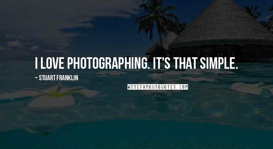 Stuart Franklin Quotes: I Love photographing. It's that simple.