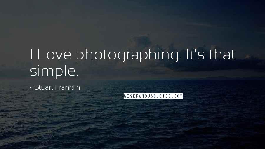 Stuart Franklin Quotes: I Love photographing. It's that simple.