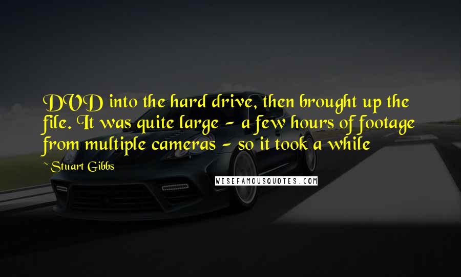 Stuart Gibbs Quotes: DVD into the hard drive, then brought up the file. It was quite large - a few hours of footage from multiple cameras - so it took a while