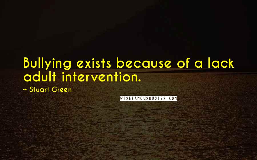 Stuart Green Quotes: Bullying exists because of a lack adult intervention.