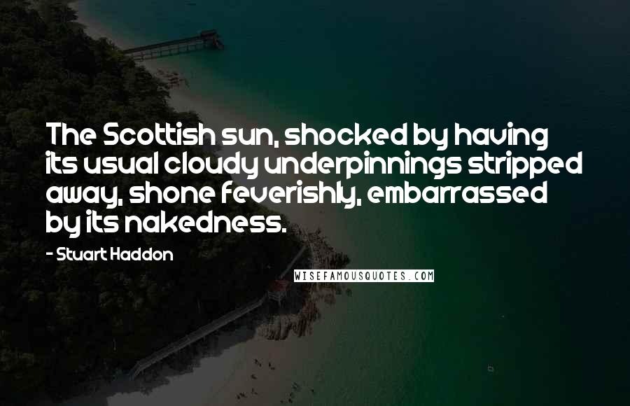 Stuart Haddon Quotes: The Scottish sun, shocked by having its usual cloudy underpinnings stripped away, shone feverishly, embarrassed by its nakedness.