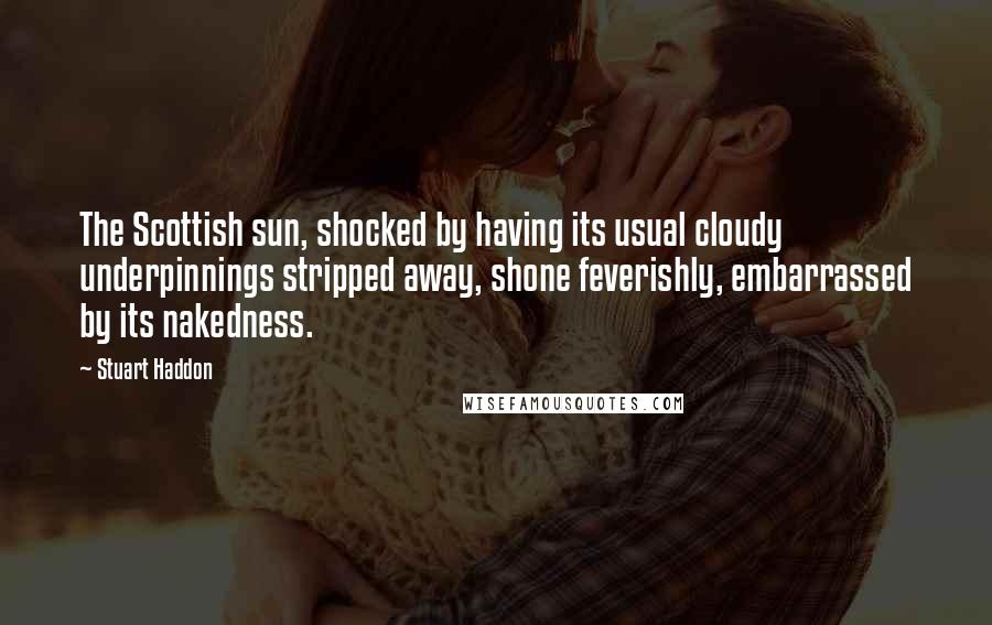 Stuart Haddon Quotes: The Scottish sun, shocked by having its usual cloudy underpinnings stripped away, shone feverishly, embarrassed by its nakedness.