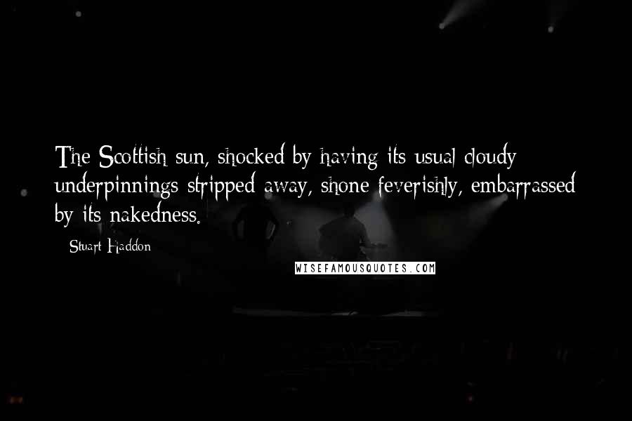 Stuart Haddon Quotes: The Scottish sun, shocked by having its usual cloudy underpinnings stripped away, shone feverishly, embarrassed by its nakedness.