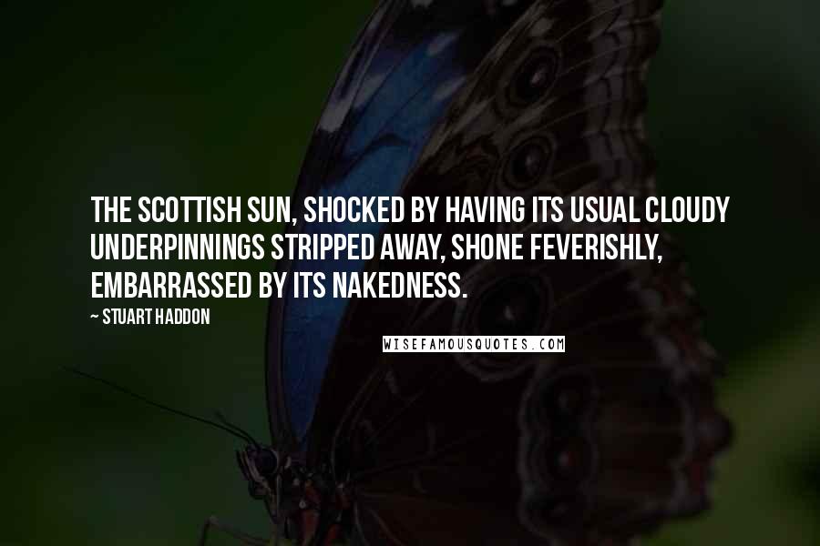 Stuart Haddon Quotes: The Scottish sun, shocked by having its usual cloudy underpinnings stripped away, shone feverishly, embarrassed by its nakedness.