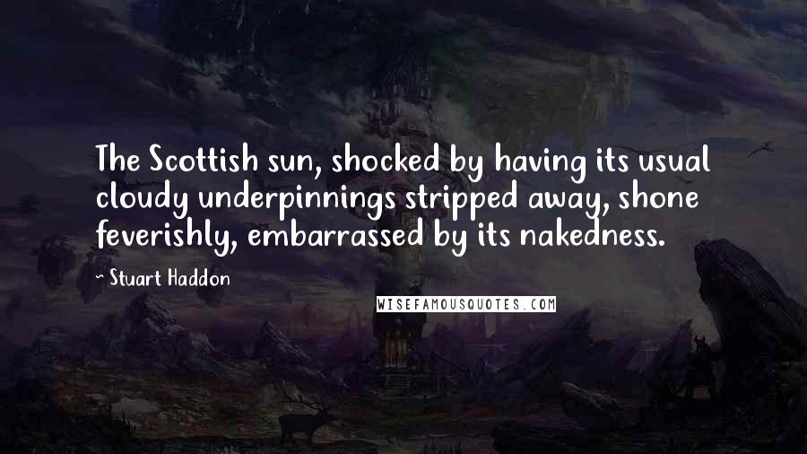 Stuart Haddon Quotes: The Scottish sun, shocked by having its usual cloudy underpinnings stripped away, shone feverishly, embarrassed by its nakedness.