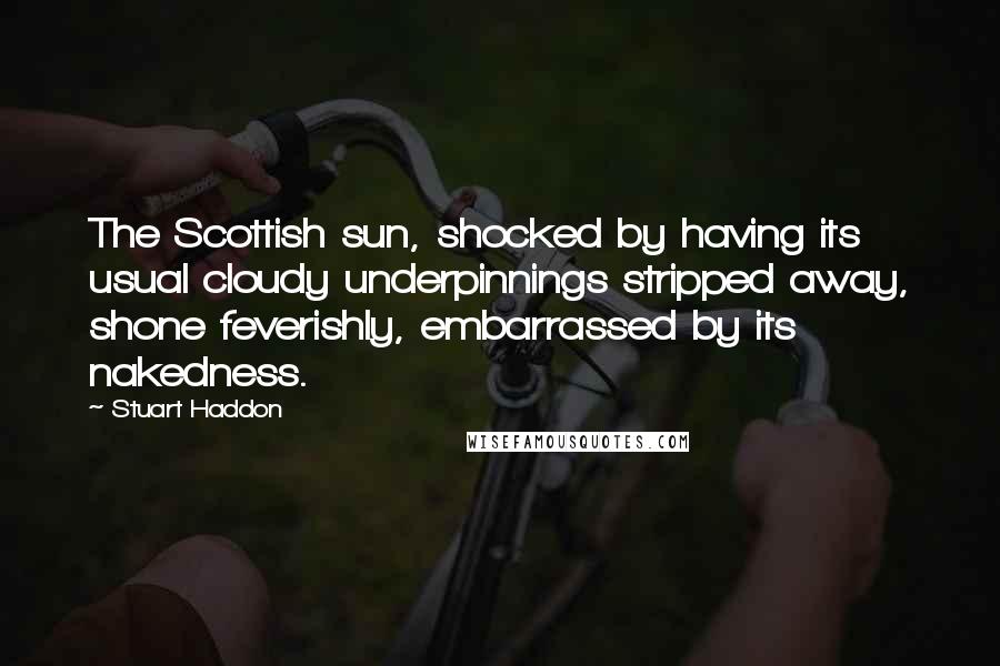 Stuart Haddon Quotes: The Scottish sun, shocked by having its usual cloudy underpinnings stripped away, shone feverishly, embarrassed by its nakedness.