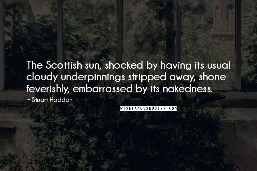 Stuart Haddon Quotes: The Scottish sun, shocked by having its usual cloudy underpinnings stripped away, shone feverishly, embarrassed by its nakedness.