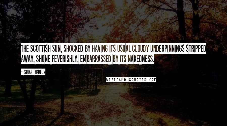 Stuart Haddon Quotes: The Scottish sun, shocked by having its usual cloudy underpinnings stripped away, shone feverishly, embarrassed by its nakedness.