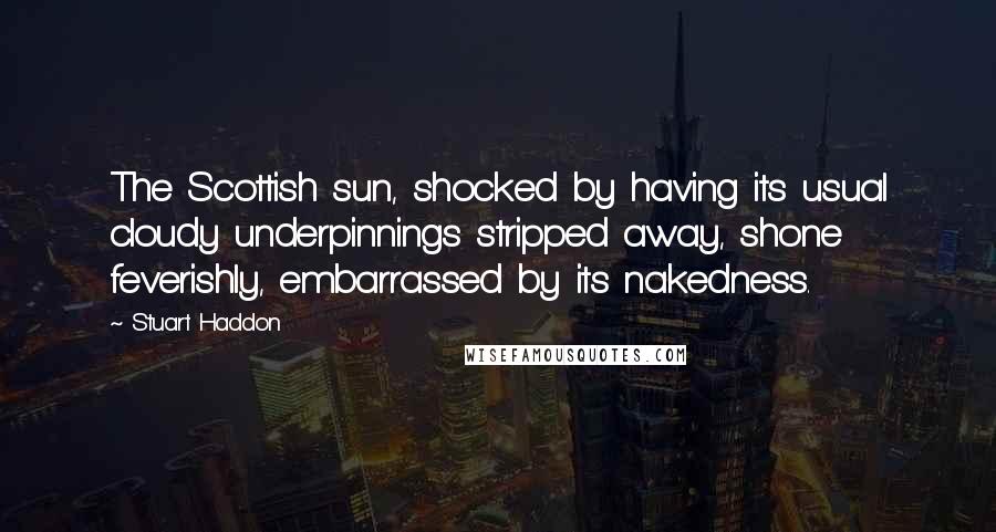 Stuart Haddon Quotes: The Scottish sun, shocked by having its usual cloudy underpinnings stripped away, shone feverishly, embarrassed by its nakedness.