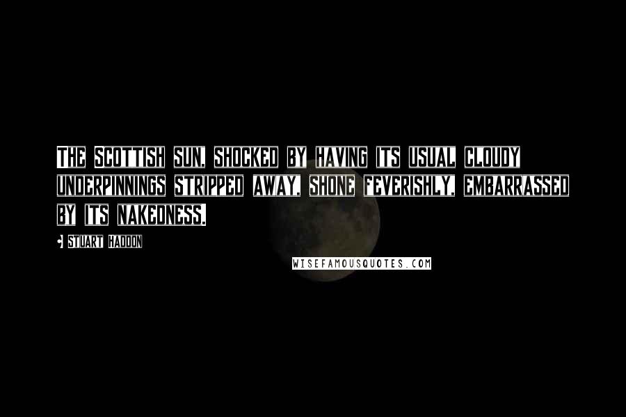 Stuart Haddon Quotes: The Scottish sun, shocked by having its usual cloudy underpinnings stripped away, shone feverishly, embarrassed by its nakedness.