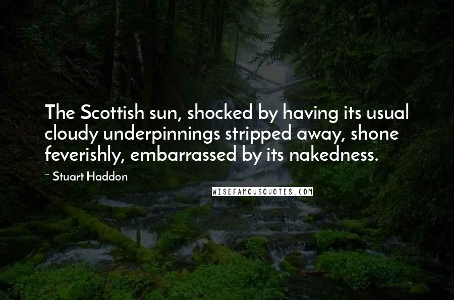 Stuart Haddon Quotes: The Scottish sun, shocked by having its usual cloudy underpinnings stripped away, shone feverishly, embarrassed by its nakedness.